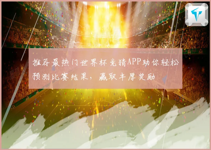 推荐最热门世界杯竞猜APP助你轻松预测比赛结果，赢取丰厚奖励