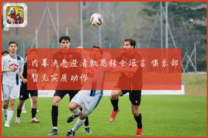 内幕消息澄清凯恩转会谣言 俱乐部暂无实质动作