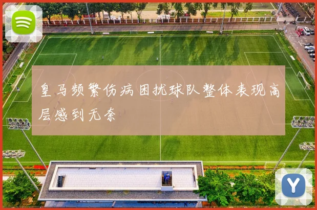 皇马频繁伤病困扰球队整体表现高层感到无奈