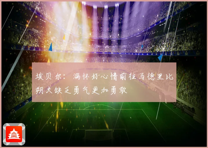 埃贝尔：满怀好心情前往马德里比朔夫缺乏勇气更加勇敢