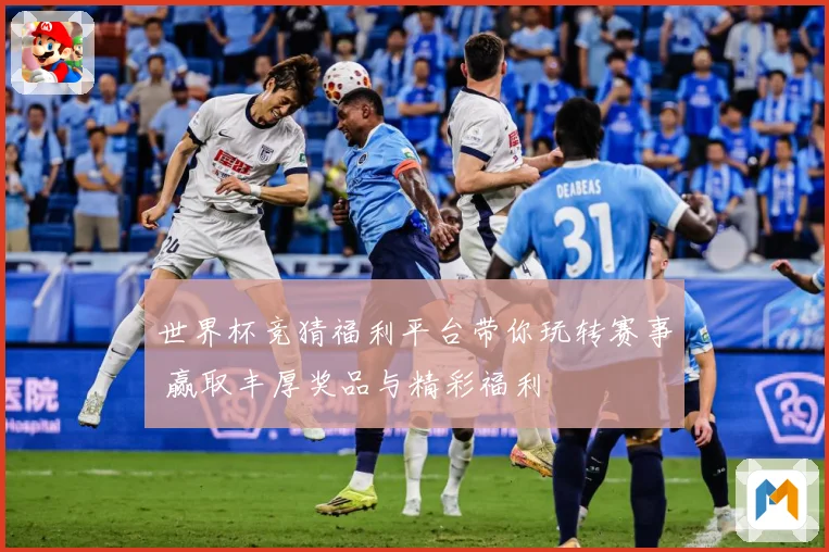 世界杯竞猜福利平台带你玩转赛事 赢取丰厚奖品与精彩福利