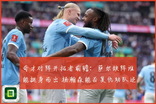 奇才对阵开拓者前瞻：萨尔缺阵谁能挺身而出 杨瀚森能否复仇助队逆袭