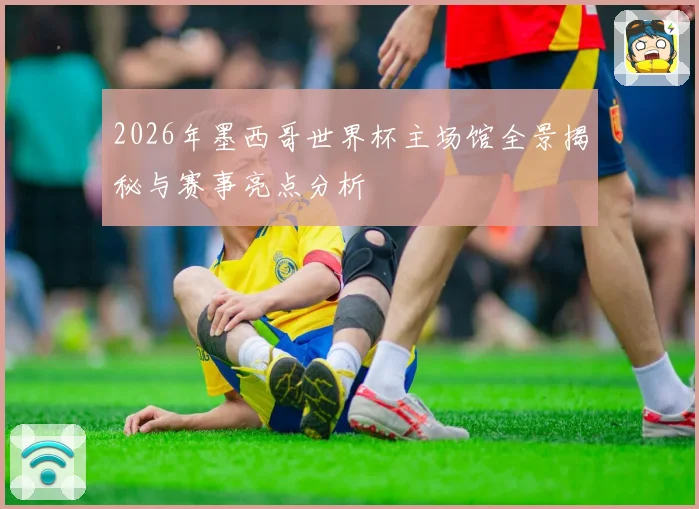 2026年墨西哥世界杯主场馆全景揭秘与赛事亮点分析