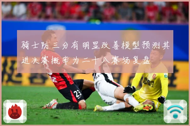 骑士防三分有明显改善模型预测其进决赛概率为二十八赛场复盘