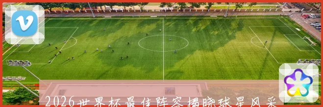2026世界杯最佳阵容揭晓球星风采与战术解析全览