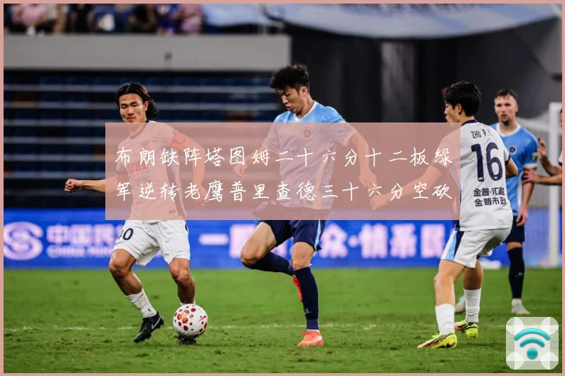 布朗缺阵塔图姆二十六分十二板绿军逆转老鹰普里查德三十六分空砍赛场复盘