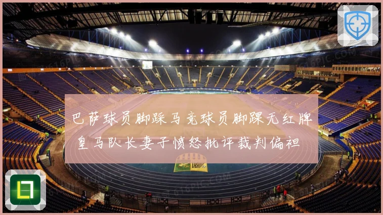 巴萨球员脚踩马竞球员脚踝无红牌 皇马队长妻子愤怒批评裁判偏袒