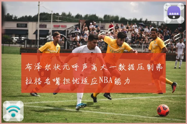 布泽尔状元呼声高大一数据压制弗拉格名嘴担忧适应NBA能力