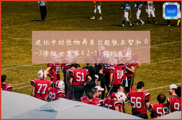 进化中的怪物再度打脸张本智和 0-3惨败世界第4 2-11尴尬失利
