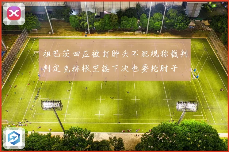 祖巴茨回应被打肿头不犯规称裁判判定克林根空接下次也要抡肘子