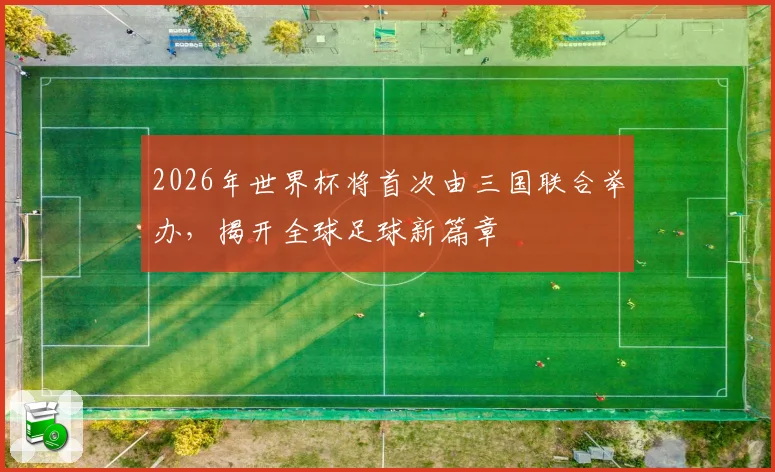 2026年世界杯将首次由三国联合举办，揭开全球足球新篇章