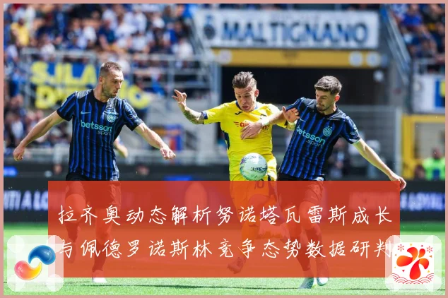 拉齐奥动态解析努诺塔瓦雷斯成长与佩德罗诺斯林竞争态势数据研判