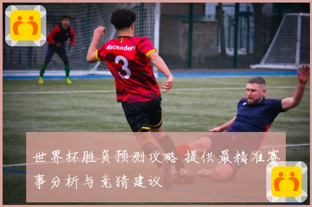 世界杯胜负预测攻略 提供最精准赛事分析与竞猜建议