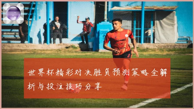 世界杯精彩对决胜负预测策略全解析与投注技巧分享