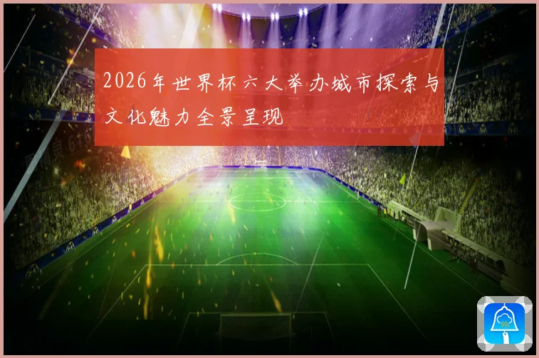 2026年世界杯六大举办城市探索与文化魅力全景呈现