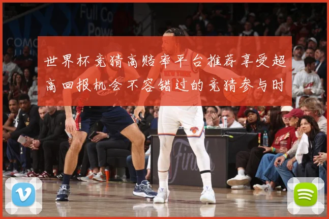 世界杯竞猜高赔率平台推荐享受超高回报机会不容错过的竞猜参与时数据研判