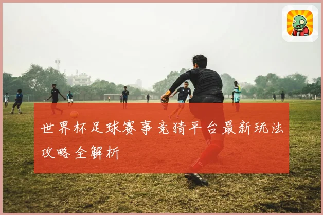世界杯足球赛事竞猜平台最新玩法攻略全解析