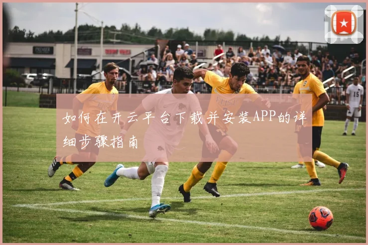 如何在开云平台下载并安装APP的详细步骤指南