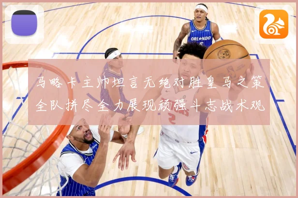 马略卡主帅坦言无绝对胜皇马之策全队拼尽全力展现顽强斗志战术观察