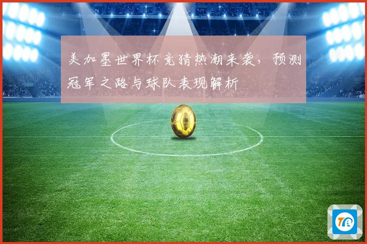 美加墨世界杯竞猜热潮来袭，预测冠军之路与球队表现解析