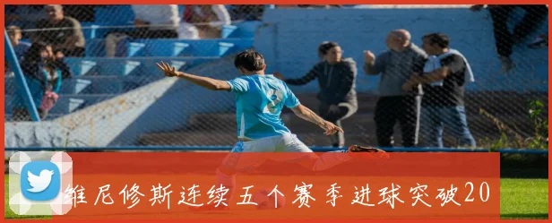维尼修斯连续五个赛季进球突破20个 成为皇马队史第八位达成此壮举球员