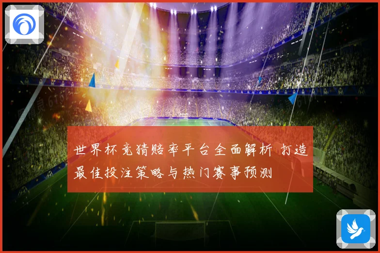 世界杯竞猜赔率平台全面解析 打造最佳投注策略与热门赛事预测