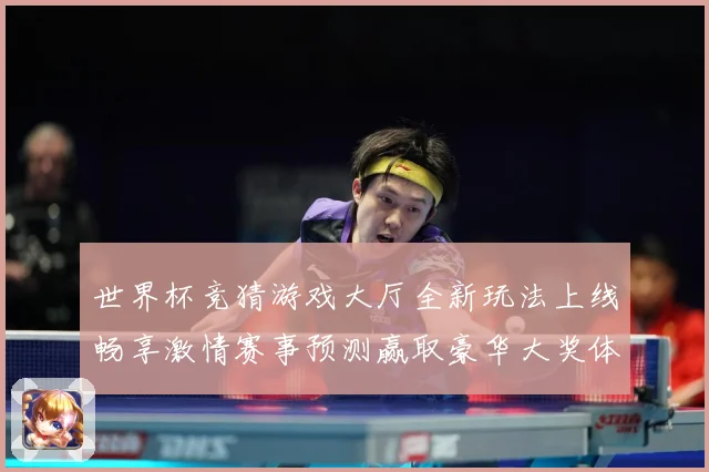 世界杯竞猜游戏大厅全新玩法上线畅享激情赛事预测赢取豪华大奖体验