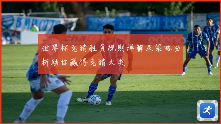 世界杯竞猜胜负规则详解及策略分析助你赢得竞猜大奖
