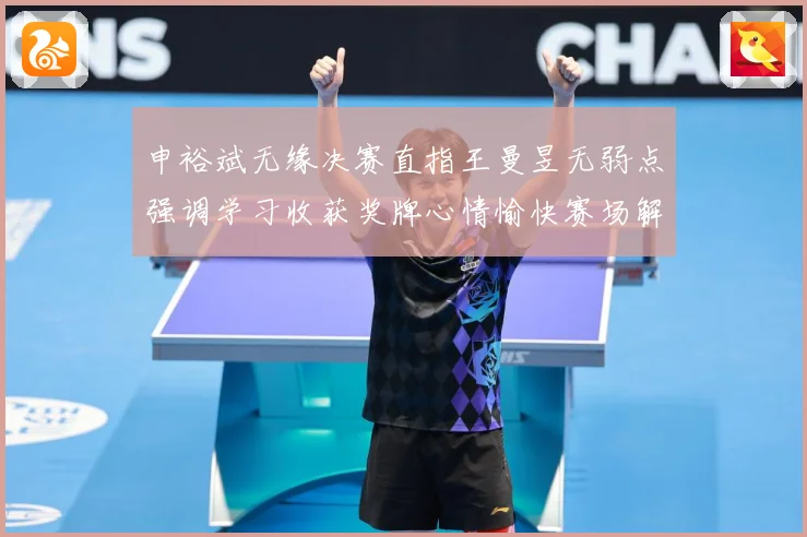 申裕斌无缘决赛直指王曼昱无弱点强调学习收获奖牌心情愉快赛场解读