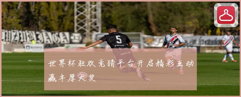 世界杯狂欢竞猜平台开启精彩互动赢丰厚大奖