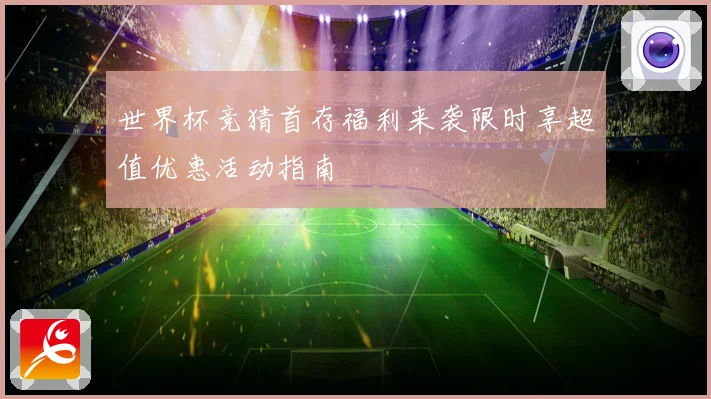 世界杯竞猜首存福利来袭限时享超值优惠活动指南