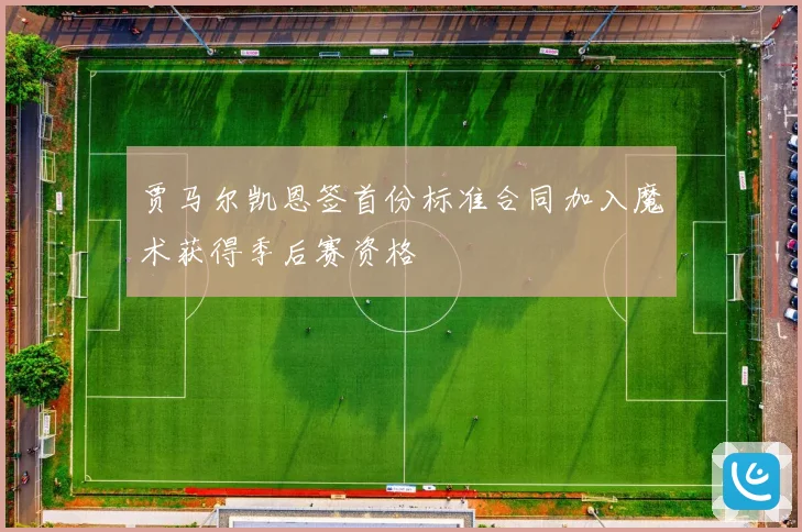 贾马尔凯恩签首份标准合同加入魔术获得季后赛资格