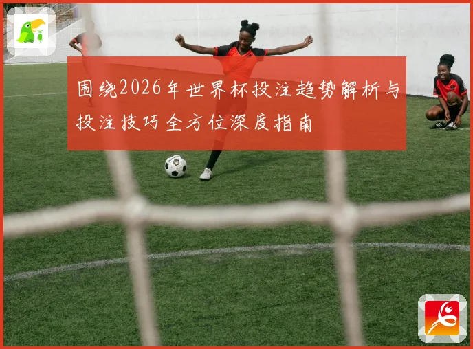 围绕2026年世界杯投注趋势解析与投注技巧全方位深度指南