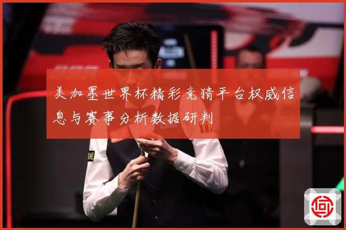 美加墨世界杯精彩竞猜平台权威信息与赛事分析数据研判