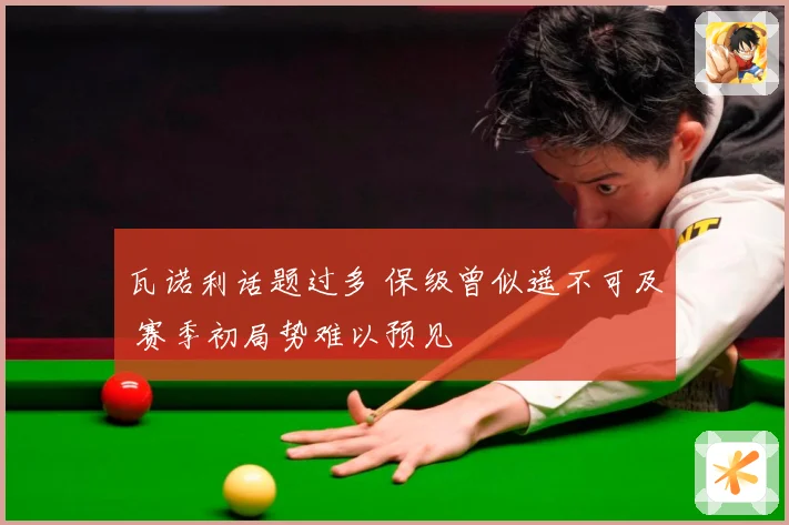瓦诺利话题过多 保级曾似遥不可及 赛季初局势难以预见