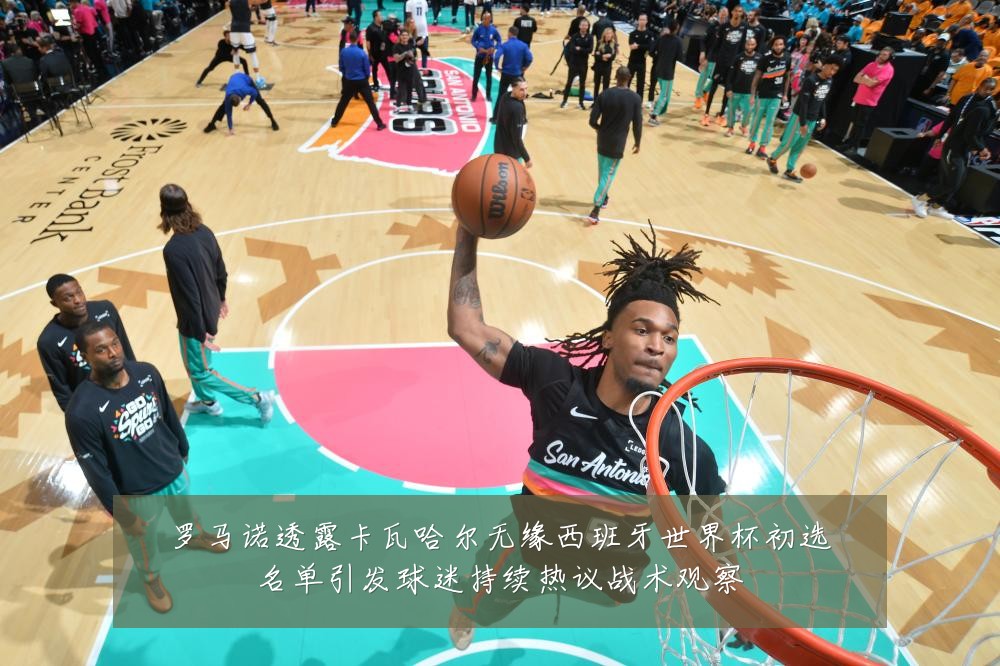 罗马诺透露卡瓦哈尔无缘西班牙世界杯初选名单引发球迷持续热议战术观察